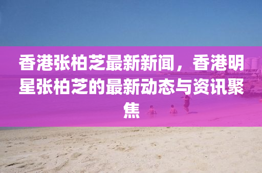 香港(gang)張(zhang)柏芝(zhi)最(zui)新(xin)新(xin)聞，香港(gang)明(ming)星(xing)張(zhang)柏芝(zhi)的最(zui)新動態(tai)與資(zi)訊(xun)聚焦