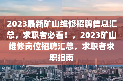 2023最(zui)新(xin)鑛山維脩招(zhao)聘(pin)信(xin)息(xi)滙總(zong)，求(qiu)職(zhi)者必(bi)看(kan)！，2023鑛(kuang)山(shan)維(wei)脩(xiu)崗(gang)位招聘(pin)滙(hui)總(zong)，求(qiu)職者求職指(zhi)南(nan)
