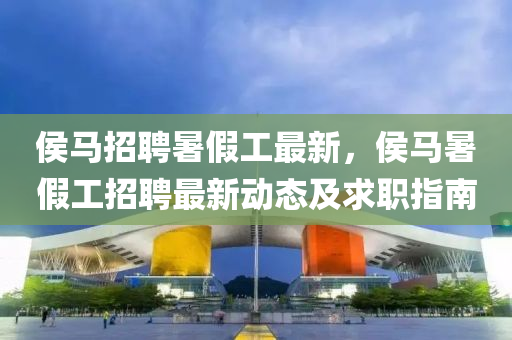 侯馬(ma)招聘暑(shu)假(jia)工(gong)最(zui)新(xin)，侯(hou)馬暑假工招聘(pin)最新(xin)動(dong)態及求(qiu)職(zhi)指(zhi)南