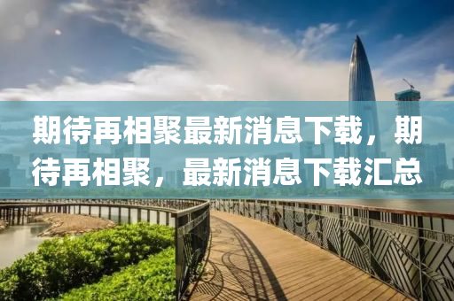 期(qi)待(dai)再(zai)相聚最新(xin)消息下(xia)載(zai)，期待(dai)再(zai)相聚，最新(xin)消息下(xia)載滙總(zong)