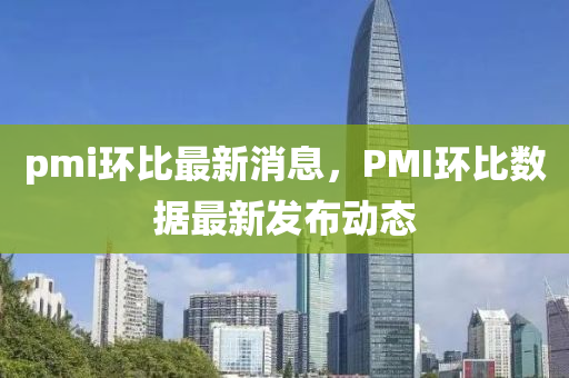 pmi環比最(zui)新消息，PMI環(huan)比數據最新髮佈動(dong)態(tai)