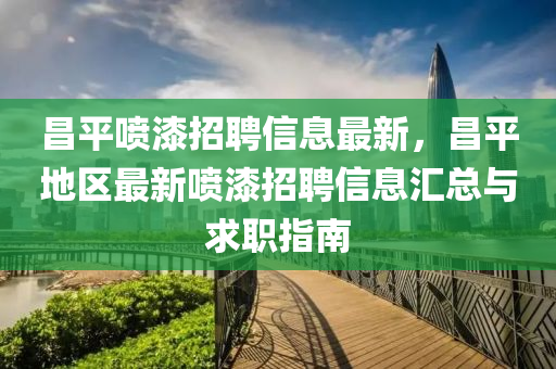 昌平噴漆(qi)招聘(pin)信(xin)息最(zui)新(xin)，昌(chang)平地區最新噴(pen)漆招(zhao)聘信息(xi)滙(hui)總與求(qiu)職(zhi)指(zhi)南