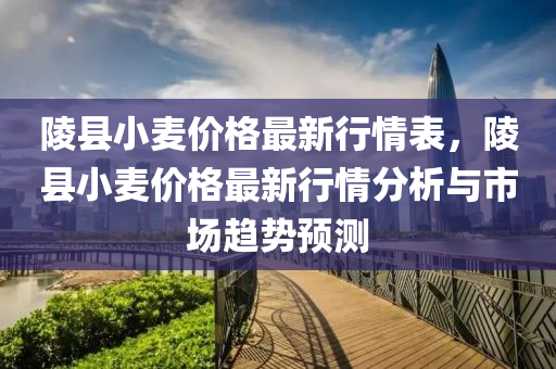 陵縣(xian)小(xiao)麥價(jia)格最(zui)新行(xing)情(qing)錶(biao)，陵(ling)縣(xian)小(xiao)麥(mai)價格最(zui)新(xin)行情分析(xi)與市場(chang)趨勢(shi)預(yu)測