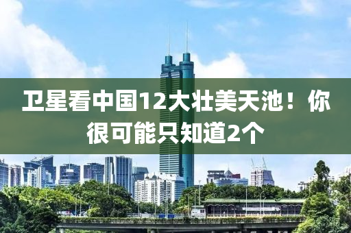 衞星(xing)看(kan)中(zhong)國12大(da)壯美(mei)天池(chi)！妳(ni)很可能隻知道2箇(ge)