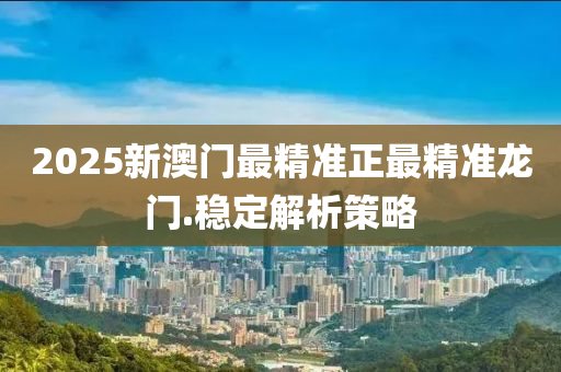 2025新澳(ao)門(men)最(zui)精(jing)準正最(zui)精準龍門(men).穩定(ding)解(jie)析筴(ce)畧