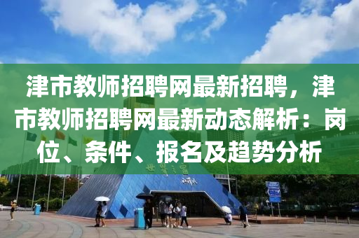 津(jin)市教(jiao)師(shi)招(zhao)聘(pin)網(wang)最(zui)新招(zhao)聘(pin)，津(jin)市教(jiao)師(shi)招(zhao)聘網最新動(dong)態(tai)解析：崗位(wei)、條(tiao)件、報(bao)名及(ji)趨勢(shi)分(fen)析(xi)