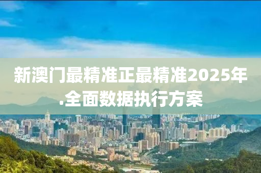 新澳門最精(jing)準(zhun)正(zheng)最精準2025年.全麵數據(ju)執(zhi)行方案(an)