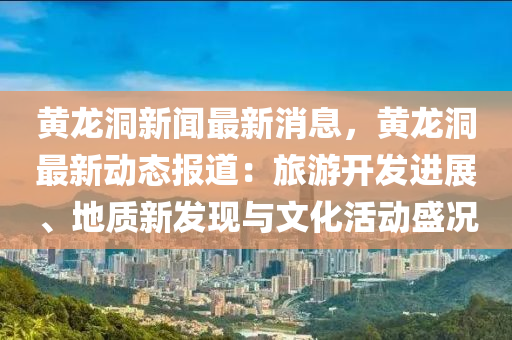 黃(huang)龍(long)洞(dong)新聞最新消(xiao)息，黃龍洞(dong)最(zui)新(xin)動(dong)態(tai)報(bao)道(dao)：旅遊開(kai)髮進展、地質(zhi)新髮現與文化活(huo)動(dong)盛況(kuang)