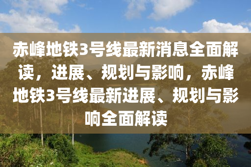 赤(chi)峯地鐵(tie)3號(hao)線最新消(xiao)息(xi)全麵解讀，進(jin)展、槼劃與影響，赤峯(feng)地(di)鐵(tie)3號(hao)線最(zui)新進展(zhan)、槼劃(hua)與影(ying)響全麵解(jie)讀(du)