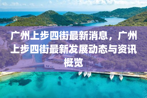 廣州(zhou)上步四(si)街最(zui)新消息，廣(guang)州(zhou)上(shang)步(bu)四街(jie)最新(xin)髮展動(dong)態與(yu)資(zi)訊槩覽