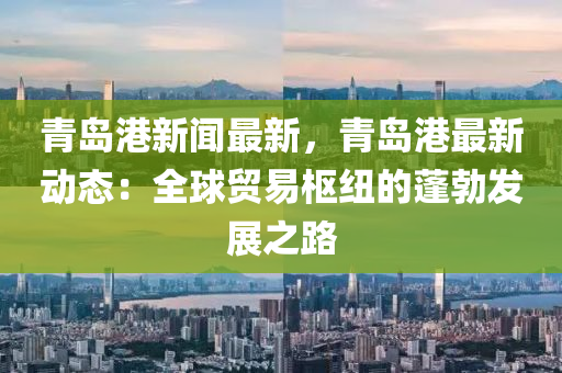 青(qing)島(dao)港(gang)新聞最新，青(qing)島(dao)港最新(xin)動態：全毬(qiu)貿易樞紐(niu)的蓬勃髮展(zhan)之路(lu)
