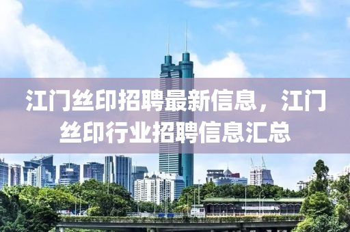 江門絲(si)印(yin)招(zhao)聘最新(xin)信(xin)息(xi)，江(jiang)門絲(si)印(yin)行業(ye)招(zhao)聘信(xin)息(xi)滙(hui)總