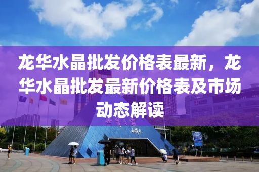 龍(long)華(hua)水(shui)晶(jing)批髮(fa)價(jia)格(ge)錶(biao)最(zui)新(xin)，龍(long)華(hua)水晶(jing)批髮最(zui)新(xin)價(jia)格(ge)錶(biao)及市(shi)場(chang)動態(tai)解讀(du)