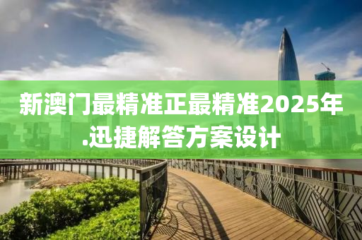 新(xin)澳(ao)門(men)最(zui)精準(zhun)正(zheng)最(zui)精準2025年.迅(xun)捷解(jie)答(da)方(fang)案設(she)計