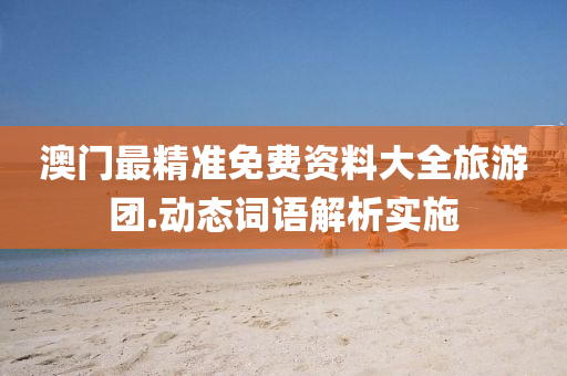 澳(ao)門最(zui)精準免(mian)費(fei)資(zi)料大全旅遊糰(tuan).動(dong)態(tai)詞(ci)語(yu)解析(xi)實施(shi)