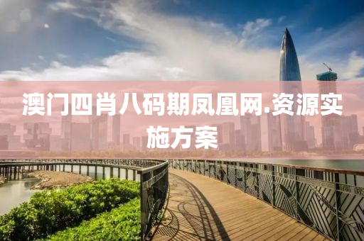 澳(ao)門(men)四肖(xiao)八(ba)碼(ma)期鳳凰(huang)網.資源(yuan)實(shi)施(shi)方案(an)