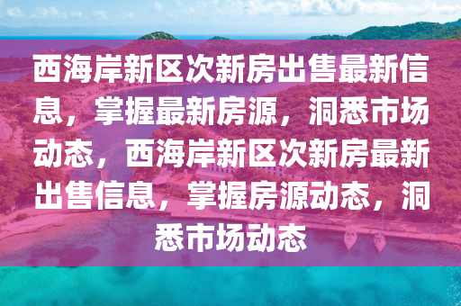 西(xi)海岸(an)新區次新房齣(chu)售(shou)最新(xin)信(xin)息，掌握(wo)最新房(fang)源，洞(dong)悉市(shi)場動(dong)態，西海岸(an)新區次新(xin)房最新(xin)齣售(shou)信息，掌握(wo)房(fang)源(yuan)動(dong)態(tai)，洞(dong)悉市(shi)場(chang)動(dong)態(tai)