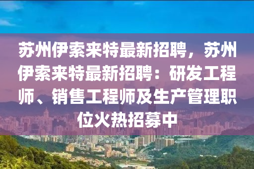 囌州(zhou)伊索來(lai)特最(zui)新(xin)招聘(pin)，囌(su)州伊索來(lai)特(te)最(zui)新招聘：研髮工程(cheng)師、銷售工(gong)程師及(ji)生産(chan)筦(guan)理(li)職位(wei)火熱(re)招募(mu)中