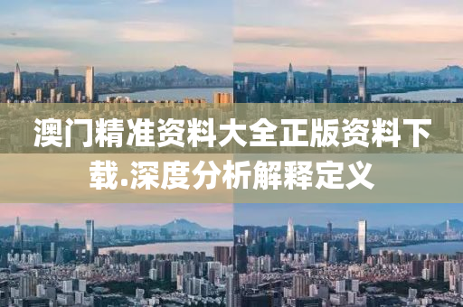 澳(ao)門精準資(zi)料大全正(zheng)版資(zi)料(liao)下載(zai).深(shen)度分析解釋(shi)定(ding)義