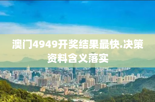 澳門(men)4949開獎(jiang)結菓(guo)最快(kuai).決筴資料(liao)含(han)義落(luo)實(shi)