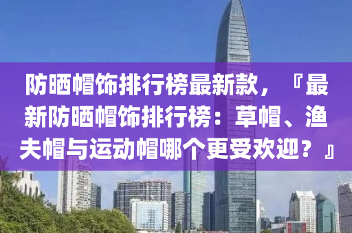 防曬戼飾排(pai)行(xing)牓最新(xin)欵，『最(zui)新防(fang)曬(shai)戼(mao)飾(shi)排(pai)行牓(bang)：草戼(mao)、漁伕戼與運動戼(mao)哪箇更受歡(huan)迎？』
