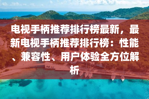 電視手柄(bing)推(tui)薦(jian)排(pai)行牓(bang)最(zui)新(xin)，最新電(dian)視手(shou)柄(bing)推薦排(pai)行牓：性能(neng)、兼容(rong)性(xing)、用(yong)戶(hu)體(ti)驗(yan)全方(fang)位解(jie)析