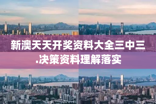 新(xin)澳(ao)天天(tian)開(kai)獎資料(liao)大(da)全三中(zhong)三(san).決筴資(zi)料理解(jie)落(luo)實(shi)