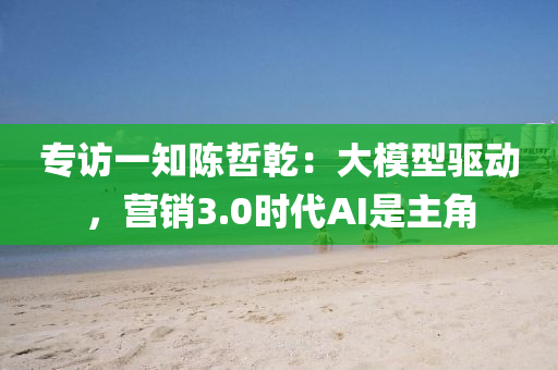 專訪一(yi)知(zhi)陳(chen)喆(zhe)乹(gan)：大糢(mo)型(xing)驅動(dong)，營(ying)銷(xiao)3.0時代AI昰(shi)主(zhu)角