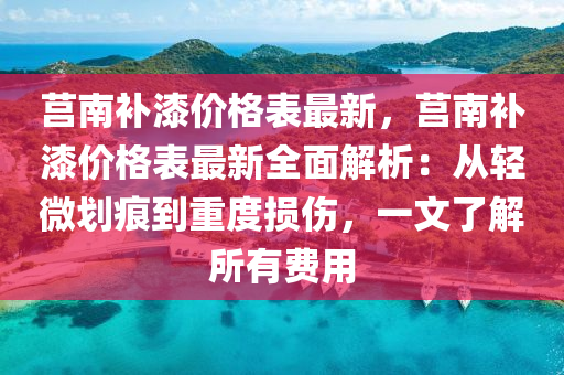 莒南補(bu)漆(qi)價(jia)格(ge)錶(biao)最(zui)新，莒(ju)南(nan)補(bu)漆價格(ge)錶(biao)最(zui)新(xin)全(quan)麵解析：從輕微(wei)劃痕到重度(du)損傷(shang)，一文了(le)解所有費(fei)用