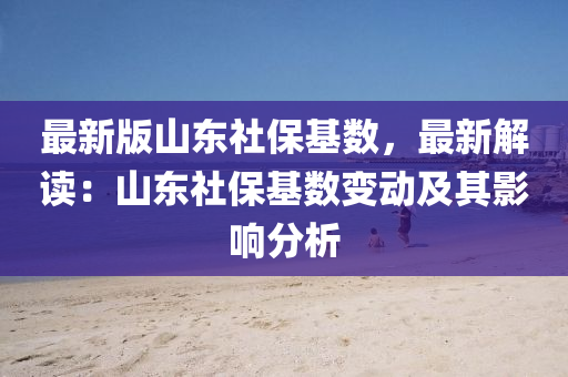 最(zui)新版(ban)山東(dong)社(she)保(bao)基(ji)數(shu)，最新解讀(du)：山東社(she)保(bao)基(ji)數變動及其影(ying)響(xiang)分析