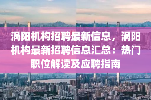 渦(wo)陽(yang)機構(gou)招聘最新信息，渦陽(yang)機構最新招(zhao)聘信(xin)息(xi)滙總(zong)：熱門(men)職位(wei)解讀(du)及(ji)應(ying)聘指南