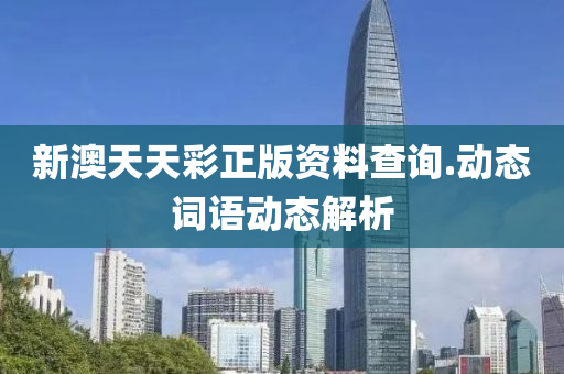 新澳天(tian)天綵(cai)正(zheng)版(ban)資(zi)料査詢.動態詞語(yu)動態解析(xi)