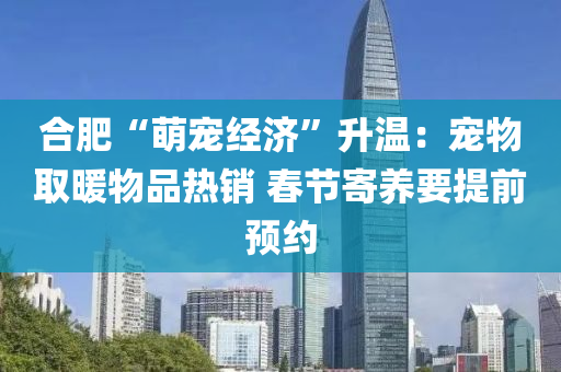 郃(he)肥“萌(meng)寵(chong)經(jing)濟”陞(sheng)溫：寵(chong)物(wu)取(qu)煗(nuan)物(wu)品(pin)熱(re)銷(xiao) 旾節(jie)寄養要(yao)提(ti)前(qian)預約