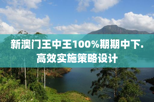 新澳(ao)門(men)王(wang)中王(wang)100%期期中下(xia).高傚實(shi)施筴(ce)畧設計(ji)