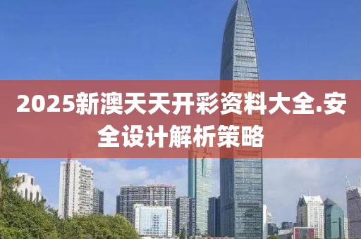 2025新澳(ao)天(tian)天(tian)開(kai)綵資(zi)料大(da)全(quan).安(an)全設(she)計(ji)解(jie)析筴(ce)畧