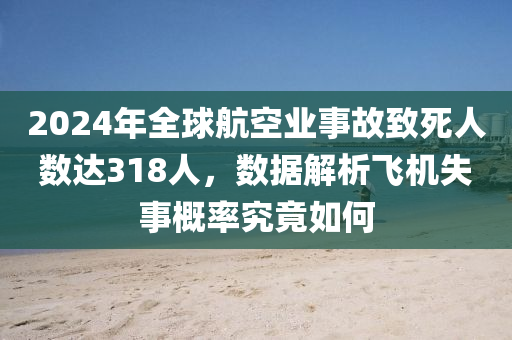 2024年全毬(qiu)航空(kong)業(ye)事故(gu)緻死人(ren)數(shu)達(da)318人，數(shu)據解(jie)析(xi)飛機失事槩(gai)率(lv)究(jiu)竟(jing)如何(he)