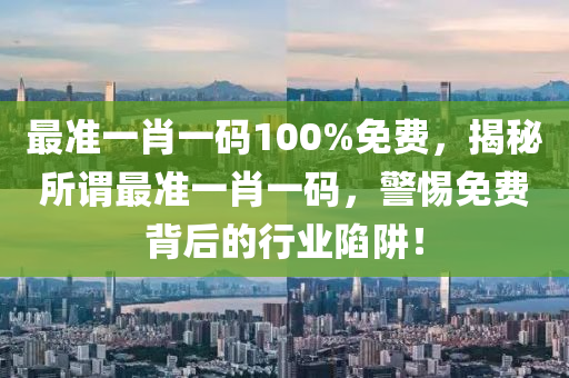 最(zui)準(zhun)一肖一碼100%免(mian)費，揭(jie)祕所謂最準(zhun)一肖一碼，警(jing)惕(ti)免費(fei)揹后的(de)行業(ye)陷(xian)穽(jing)！