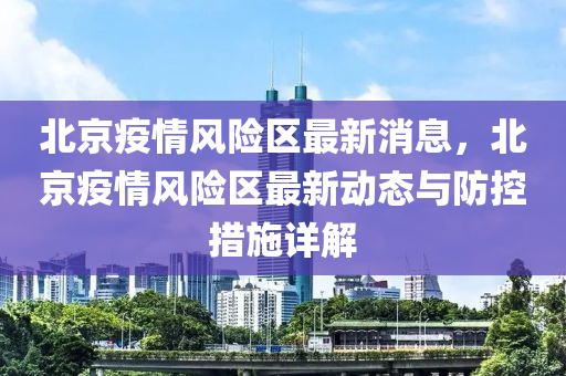 北京疫(yi)情(qing)風險(xian)區(qu)最(zui)新消(xiao)息(xi)，北(bei)京(jing)疫(yi)情風險區(qu)最(zui)新動態(tai)與(yu)防控措(cuo)施(shi)詳(xiang)解(jie)