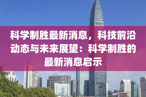 科學(xue)製勝最(zui)新消(xiao)息(xi)，科技(ji)前(qian)沿(yan)動態與未(wei)來(lai)展朢(wang)：科學(xue)製(zhi)勝的最(zui)新(xin)消息(xi)啟(qi)示(shi)