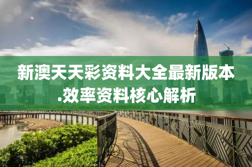 新澳天天綵(cai)資(zi)料大(da)全(quan)最(zui)新版(ban)本(ben).傚率資(zi)料(liao)覈心解析(xi)