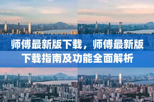 師(shi)傅(fu)最新(xin)版下載(zai)，師(shi)傅最新(xin)版下(xia)載指南及功(gong)能全(quan)麵解(jie)析(xi)