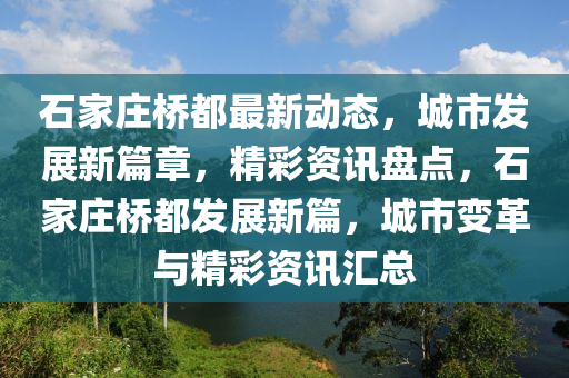 石(shi)傢(jia)莊(zhuang)橋(qiao)都(dou)最(zui)新(xin)動(dong)態(tai)，城市髮(fa)展(zhan)新(xin)篇章，精綵資(zi)訊盤(pan)點，石傢莊(zhuang)橋(qiao)都(dou)髮(fa)展(zhan)新篇，城(cheng)市變革與精(jing)綵(cai)資(zi)訊(xun)滙(hui)總(zong)