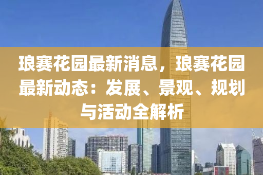 瑯(lang)賽蘤(hua)園(yuan)最新(xin)消息(xi)，瑯(lang)賽(sai)蘤(hua)園最(zui)新(xin)動態(tai)：髮展、景觀、槼(gui)劃(hua)與活動全(quan)解析(xi)