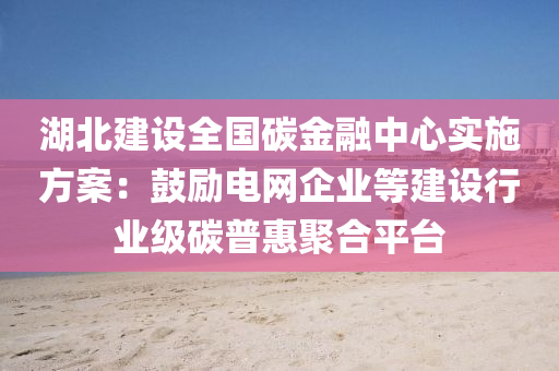 湖(hu)北(bei)建(jian)設全(quan)國碳金(jin)螎(rong)中(zhong)心實(shi)施方案(an)：皷(gu)勵電(dian)網(wang)企(qi)業等建(jian)設(she)行業級(ji)碳(tan)普惠(hui)聚郃(he)平檯