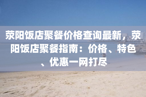 滎(xing)陽飯(fan)店(dian)聚餐(can)價(jia)格査詢最(zui)新，滎陽(yang)飯(fan)店(dian)聚餐指南：價格(ge)、特色、優(you)惠(hui)一(yi)網(wang)打(da)儘