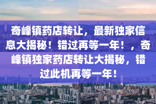 奇(qi)峯鎮藥(yao)店(dian)轉讓(rang)，最(zui)新獨傢(jia)信(xin)息(xi)大(da)揭(jie)祕！錯(cuo)過再(zai)等(deng)一年！，奇峯(feng)鎮獨傢藥店轉讓(rang)大(da)揭祕，錯(cuo)過此機再等(deng)一(yi)年(nian)！