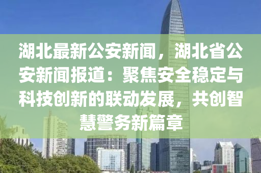 湖北最新公(gong)安(an)新(xin)聞，湖(hu)北(bei)省(sheng)公安(an)新(xin)聞(wen)報(bao)道(dao)：聚(ju)焦安全穩定與(yu)科技創新的(de)聯(lian)動(dong)髮(fa)展(zhan)，共創(chuang)智慧警(jing)務新(xin)篇章(zhang)