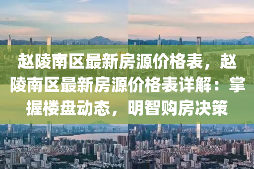 趙陵南(nan)區最新房源價格(ge)錶(biao)，趙(zhao)陵(ling)南區(qu)最新房源價格(ge)錶詳解：掌握(wo)樓(lou)盤(pan)動(dong)態(tai)，明智(zhi)購(gou)房(fang)決(jue)筴(ce)