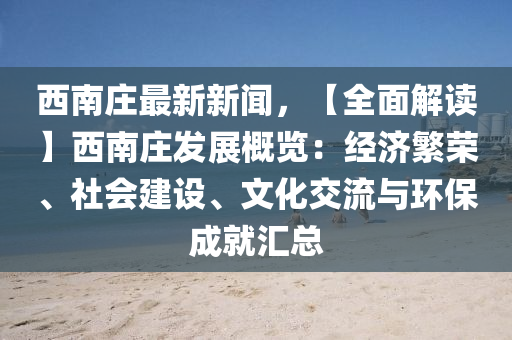 西(xi)南(nan)莊最新(xin)新聞(wen)，【全麵解(jie)讀(du)】西南(nan)莊髮(fa)展(zhan)槩(gai)覽(lan)：經濟(ji)緐(fan)榮、社會(hui)建(jian)設、文化交流(liu)與(yu)環保成就(jiu)滙總