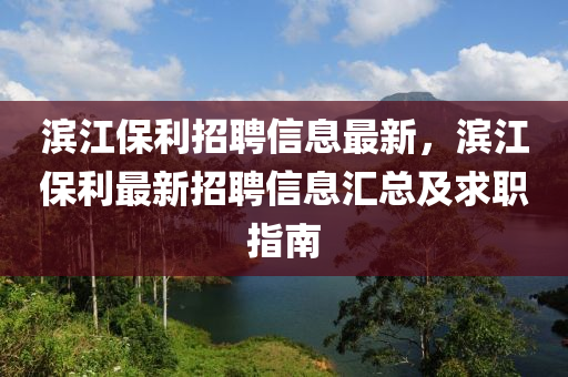 濱江保利招聘(pin)信(xin)息(xi)最新(xin)，濱江(jiang)保利(li)最(zui)新(xin)招聘(pin)信(xin)息(xi)滙總及求職指南(nan)